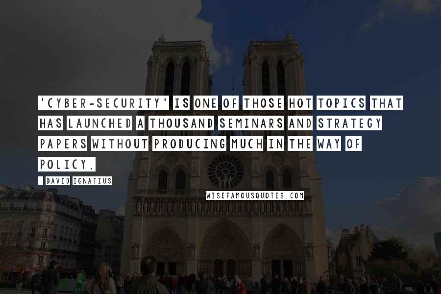 David Ignatius Quotes: 'Cyber-security' is one of those hot topics that has launched a thousand seminars and strategy papers without producing much in the way of policy.