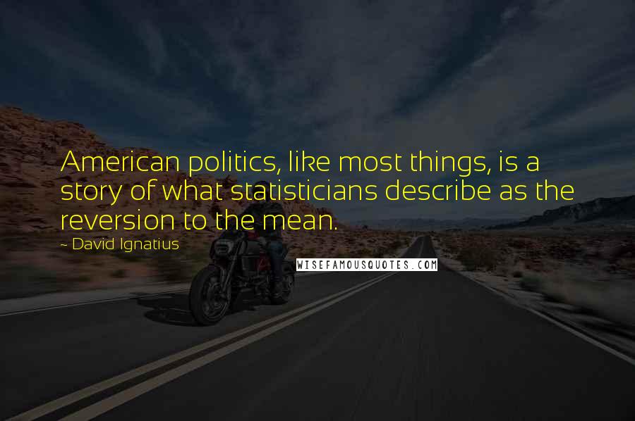 David Ignatius Quotes: American politics, like most things, is a story of what statisticians describe as the reversion to the mean.