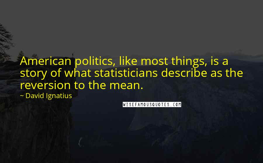 David Ignatius Quotes: American politics, like most things, is a story of what statisticians describe as the reversion to the mean.