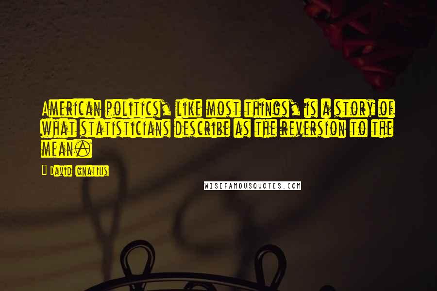 David Ignatius Quotes: American politics, like most things, is a story of what statisticians describe as the reversion to the mean.