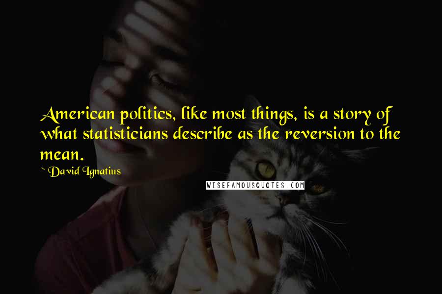 David Ignatius Quotes: American politics, like most things, is a story of what statisticians describe as the reversion to the mean.