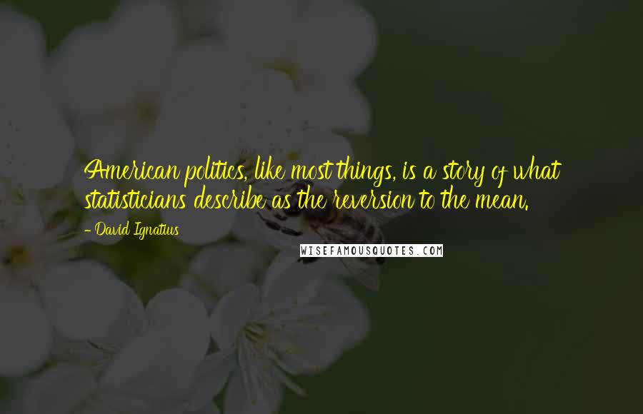 David Ignatius Quotes: American politics, like most things, is a story of what statisticians describe as the reversion to the mean.