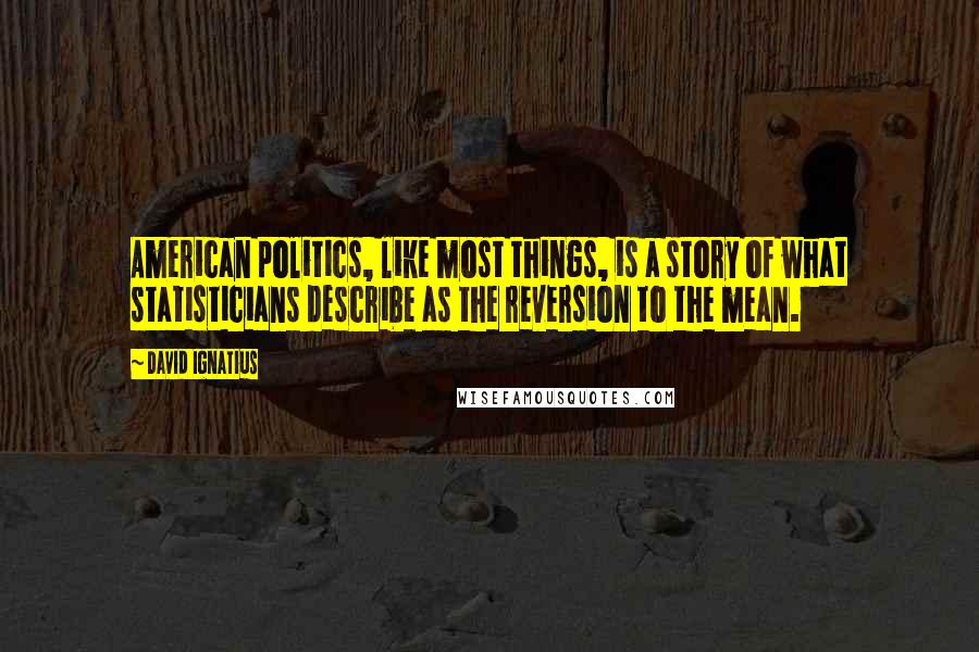 David Ignatius Quotes: American politics, like most things, is a story of what statisticians describe as the reversion to the mean.