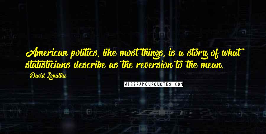 David Ignatius Quotes: American politics, like most things, is a story of what statisticians describe as the reversion to the mean.