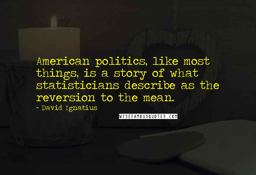 David Ignatius Quotes: American politics, like most things, is a story of what statisticians describe as the reversion to the mean.