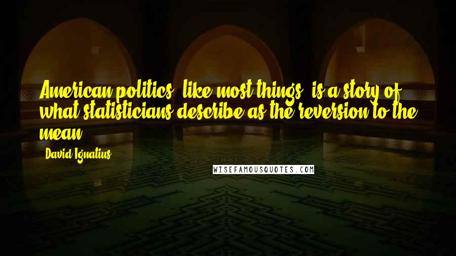 David Ignatius Quotes: American politics, like most things, is a story of what statisticians describe as the reversion to the mean.