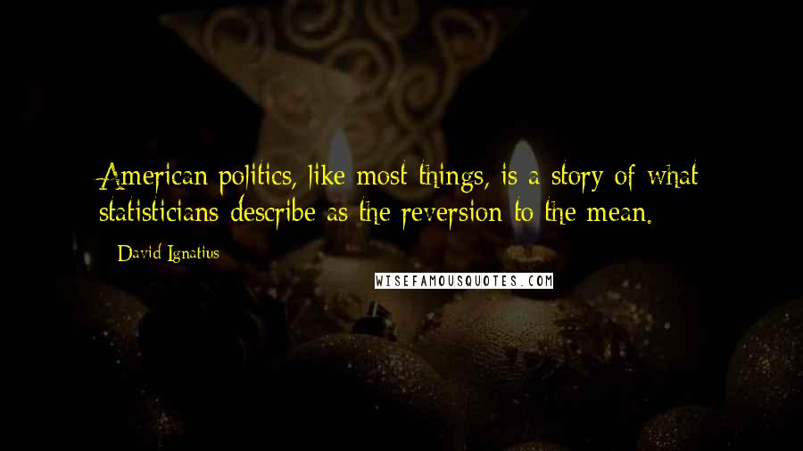 David Ignatius Quotes: American politics, like most things, is a story of what statisticians describe as the reversion to the mean.