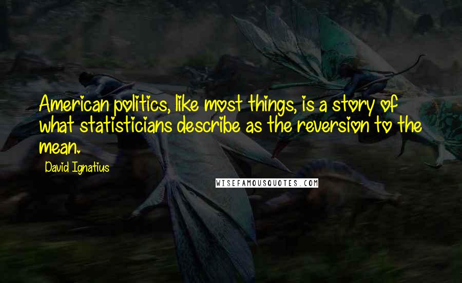 David Ignatius Quotes: American politics, like most things, is a story of what statisticians describe as the reversion to the mean.