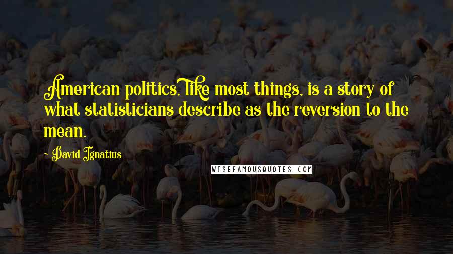 David Ignatius Quotes: American politics, like most things, is a story of what statisticians describe as the reversion to the mean.