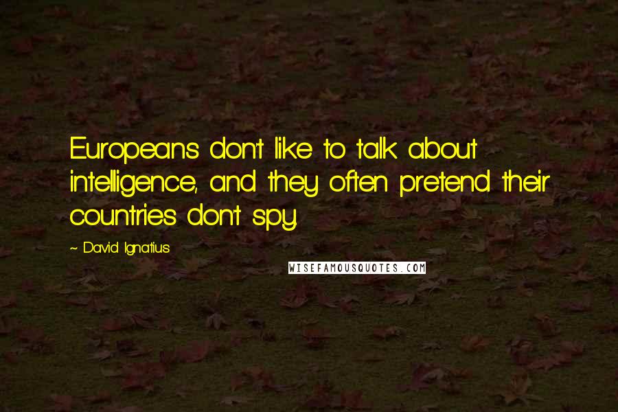 David Ignatius Quotes: Europeans don't like to talk about intelligence, and they often pretend their countries don't spy.