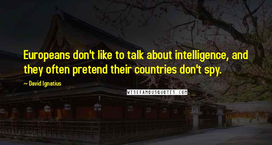 David Ignatius Quotes: Europeans don't like to talk about intelligence, and they often pretend their countries don't spy.