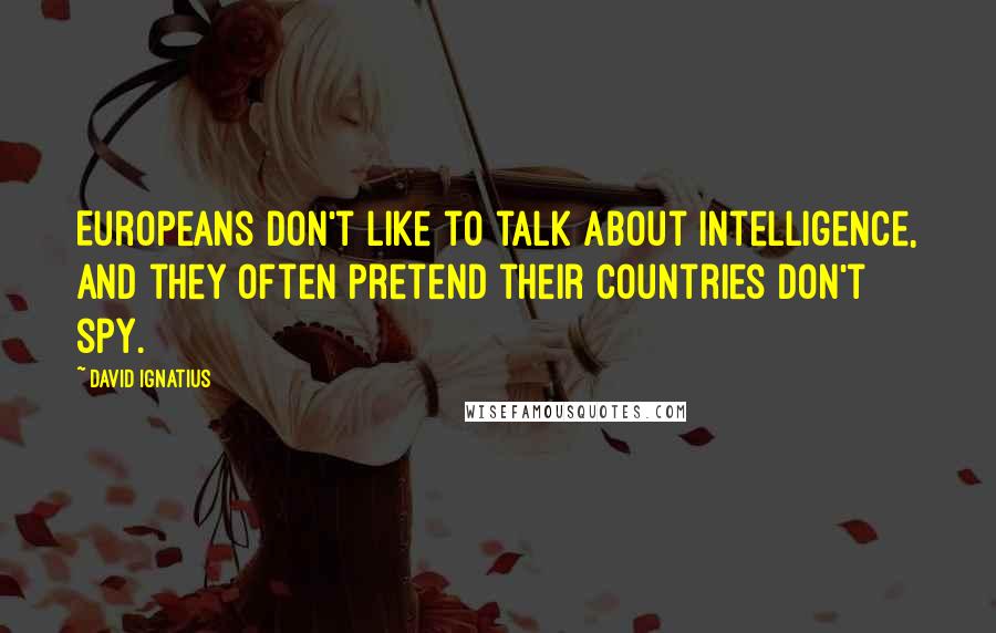 David Ignatius Quotes: Europeans don't like to talk about intelligence, and they often pretend their countries don't spy.