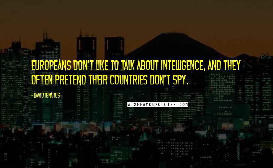 David Ignatius Quotes: Europeans don't like to talk about intelligence, and they often pretend their countries don't spy.