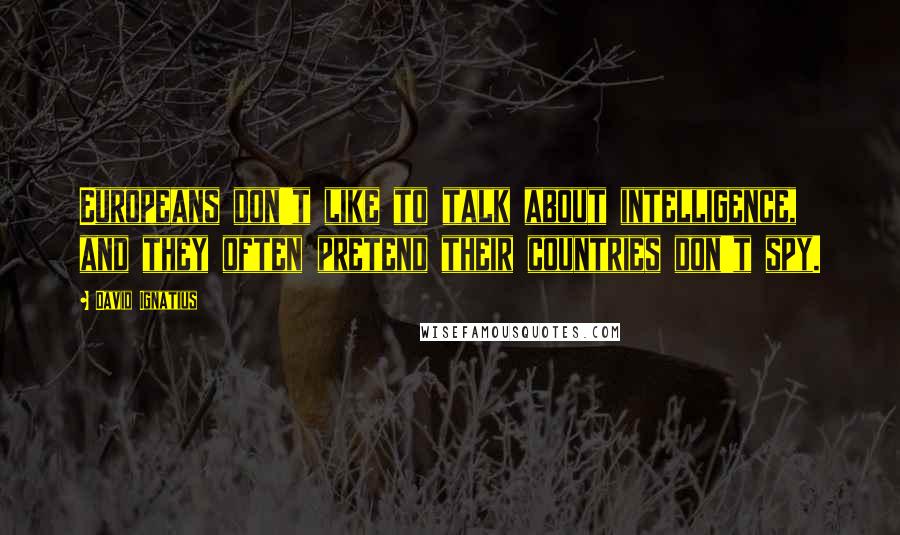 David Ignatius Quotes: Europeans don't like to talk about intelligence, and they often pretend their countries don't spy.