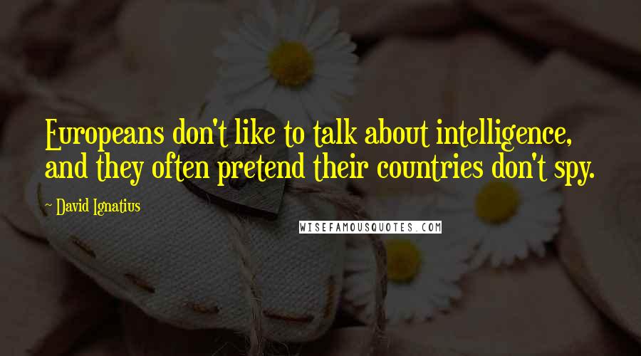 David Ignatius Quotes: Europeans don't like to talk about intelligence, and they often pretend their countries don't spy.