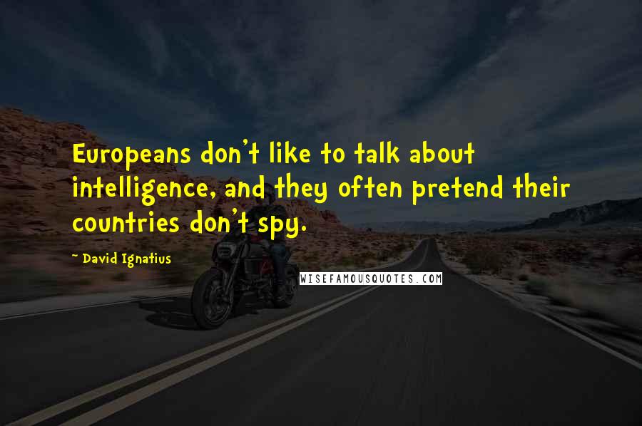 David Ignatius Quotes: Europeans don't like to talk about intelligence, and they often pretend their countries don't spy.