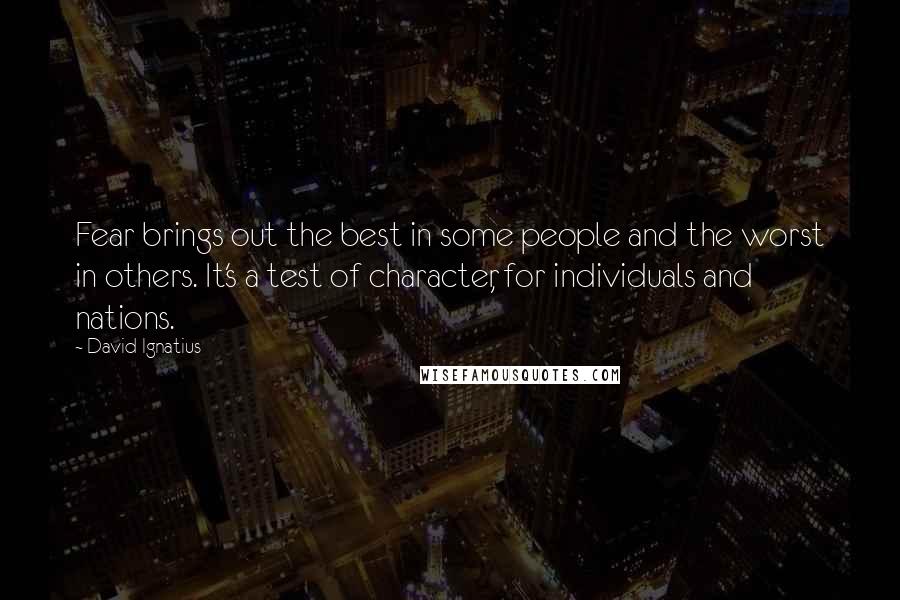 David Ignatius Quotes: Fear brings out the best in some people and the worst in others. It's a test of character, for individuals and nations.