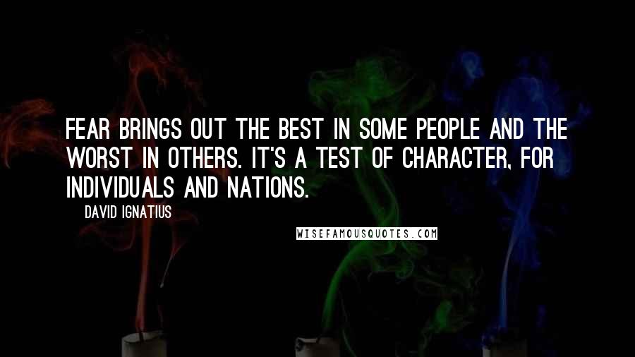 David Ignatius Quotes: Fear brings out the best in some people and the worst in others. It's a test of character, for individuals and nations.