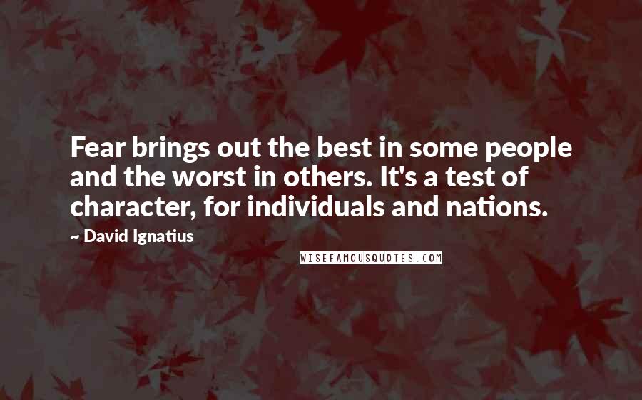 David Ignatius Quotes: Fear brings out the best in some people and the worst in others. It's a test of character, for individuals and nations.