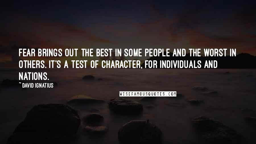 David Ignatius Quotes: Fear brings out the best in some people and the worst in others. It's a test of character, for individuals and nations.