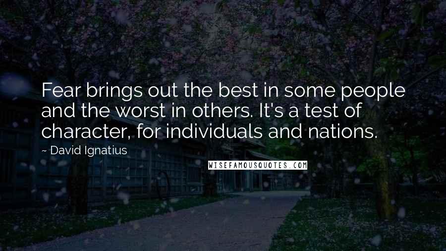 David Ignatius Quotes: Fear brings out the best in some people and the worst in others. It's a test of character, for individuals and nations.