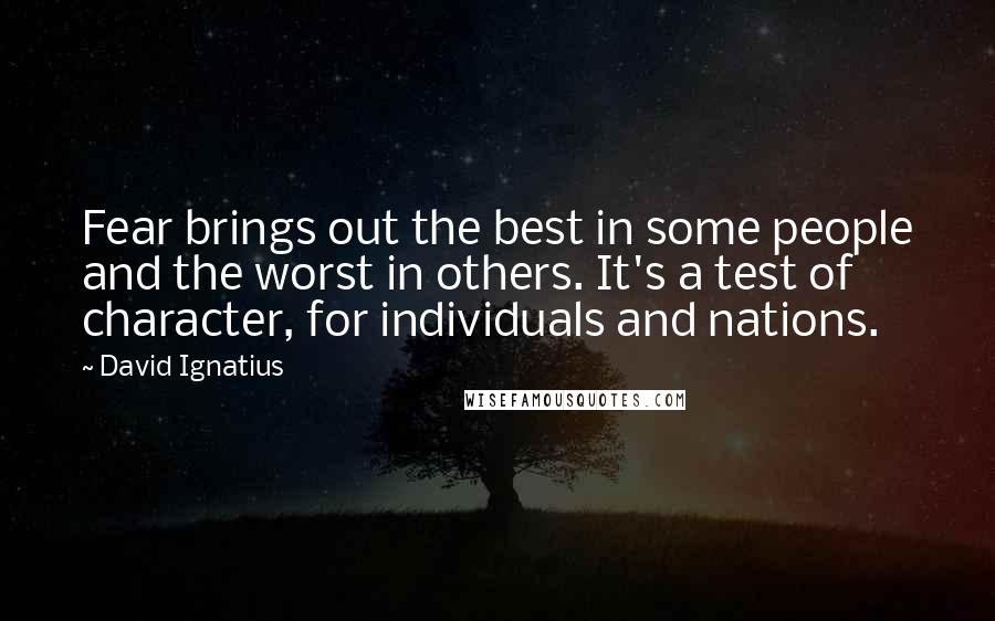 David Ignatius Quotes: Fear brings out the best in some people and the worst in others. It's a test of character, for individuals and nations.