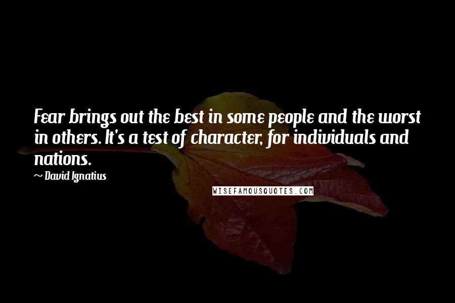 David Ignatius Quotes: Fear brings out the best in some people and the worst in others. It's a test of character, for individuals and nations.