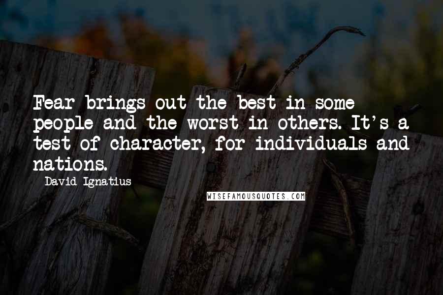 David Ignatius Quotes: Fear brings out the best in some people and the worst in others. It's a test of character, for individuals and nations.