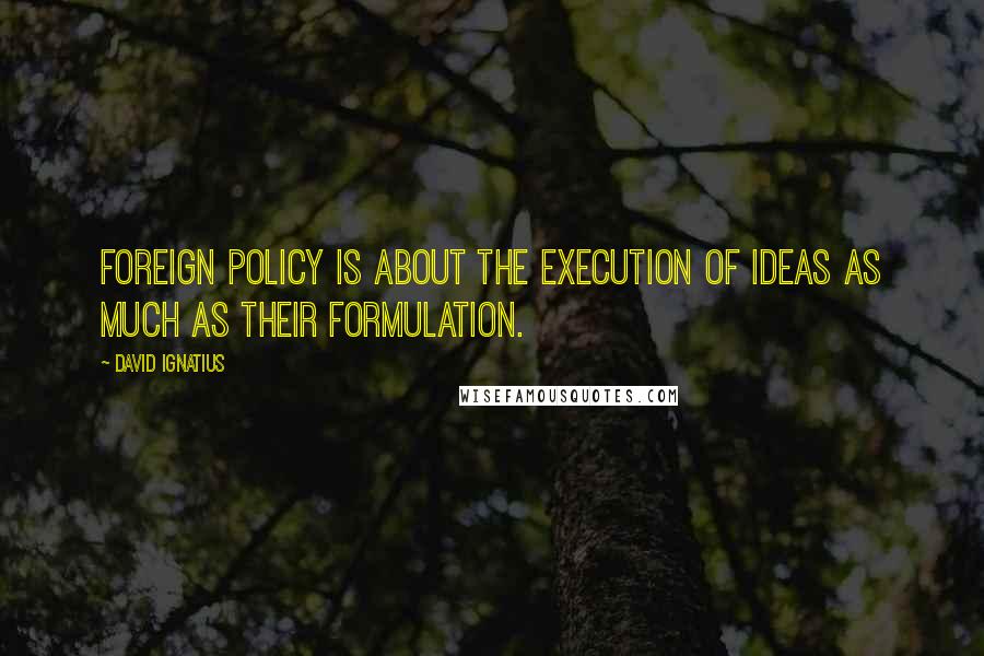 David Ignatius Quotes: Foreign policy is about the execution of ideas as much as their formulation.