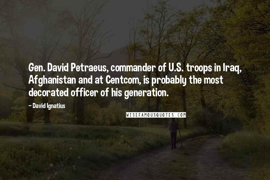 David Ignatius Quotes: Gen. David Petraeus, commander of U.S. troops in Iraq, Afghanistan and at Centcom, is probably the most decorated officer of his generation.