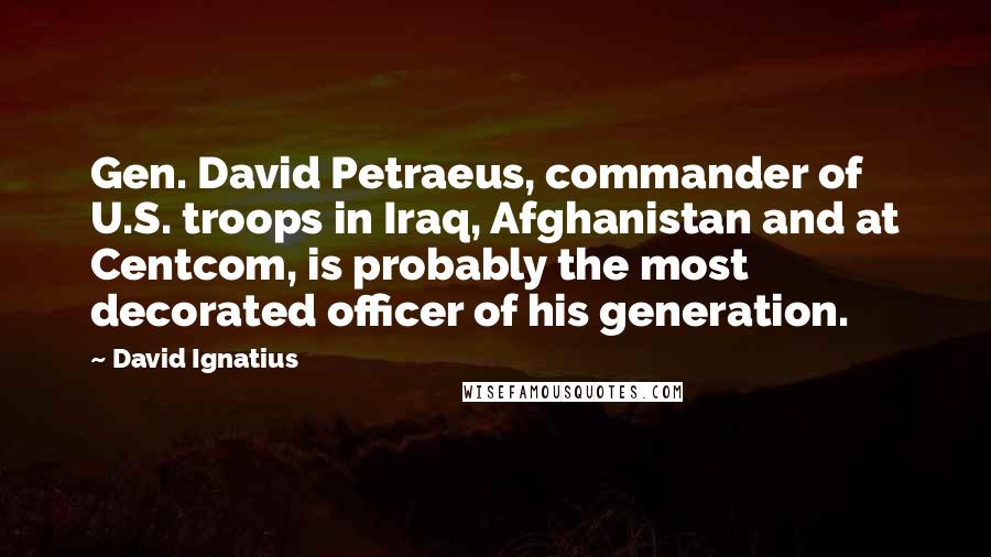 David Ignatius Quotes: Gen. David Petraeus, commander of U.S. troops in Iraq, Afghanistan and at Centcom, is probably the most decorated officer of his generation.