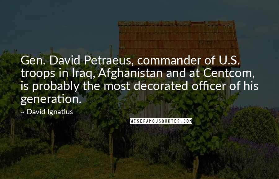 David Ignatius Quotes: Gen. David Petraeus, commander of U.S. troops in Iraq, Afghanistan and at Centcom, is probably the most decorated officer of his generation.