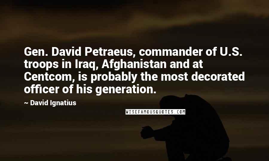 David Ignatius Quotes: Gen. David Petraeus, commander of U.S. troops in Iraq, Afghanistan and at Centcom, is probably the most decorated officer of his generation.