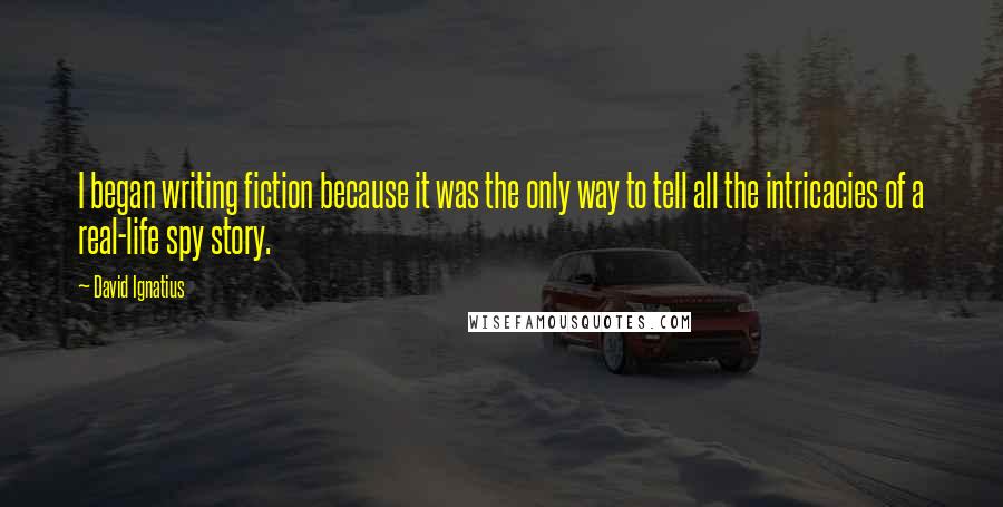 David Ignatius Quotes: I began writing fiction because it was the only way to tell all the intricacies of a real-life spy story.