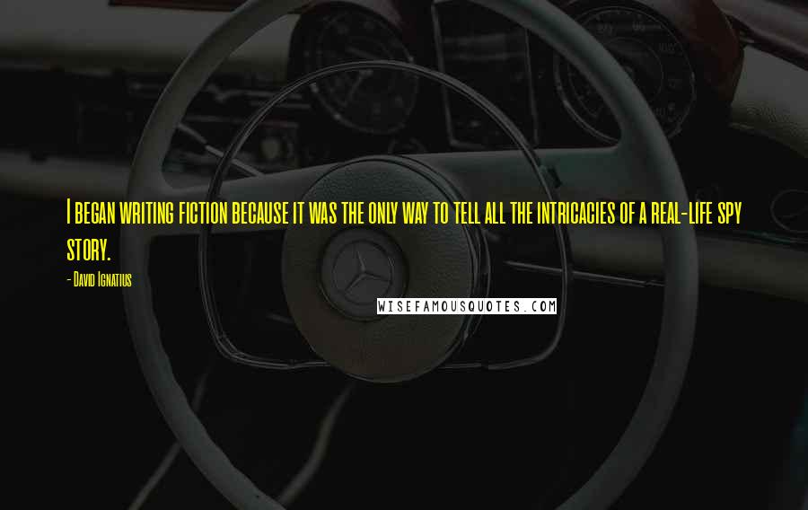David Ignatius Quotes: I began writing fiction because it was the only way to tell all the intricacies of a real-life spy story.