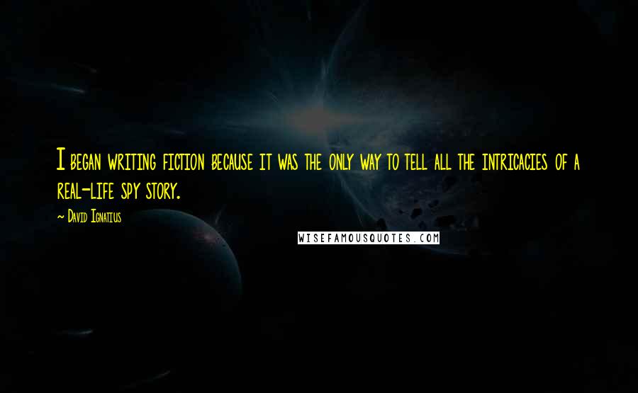 David Ignatius Quotes: I began writing fiction because it was the only way to tell all the intricacies of a real-life spy story.