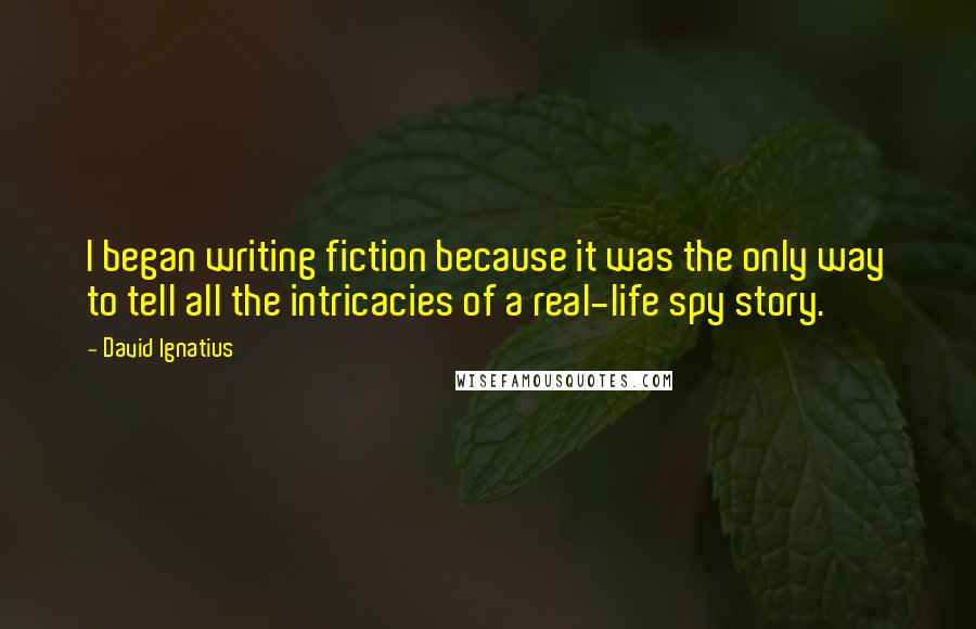 David Ignatius Quotes: I began writing fiction because it was the only way to tell all the intricacies of a real-life spy story.