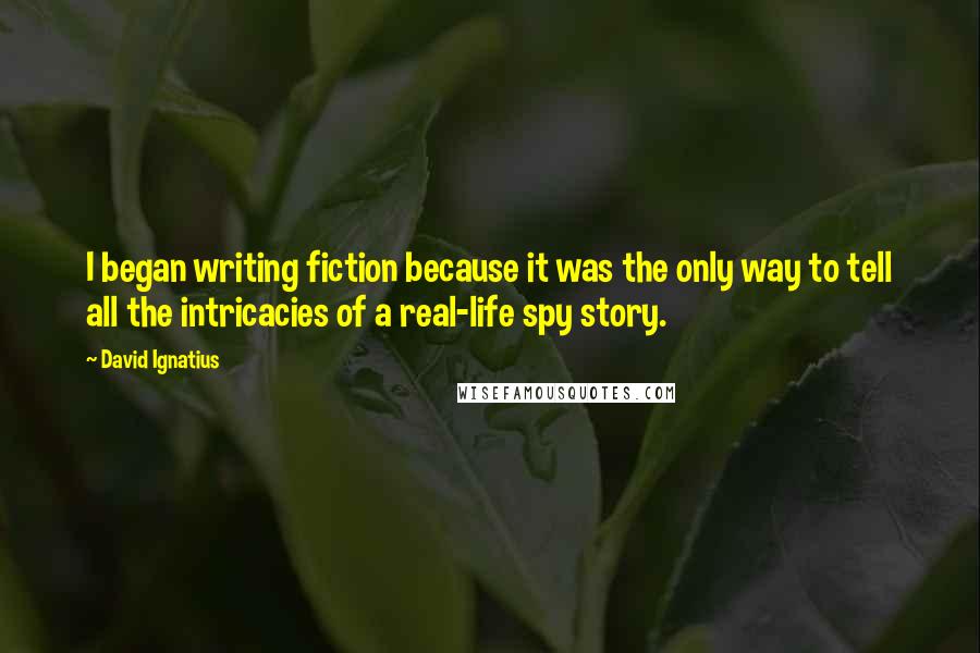 David Ignatius Quotes: I began writing fiction because it was the only way to tell all the intricacies of a real-life spy story.