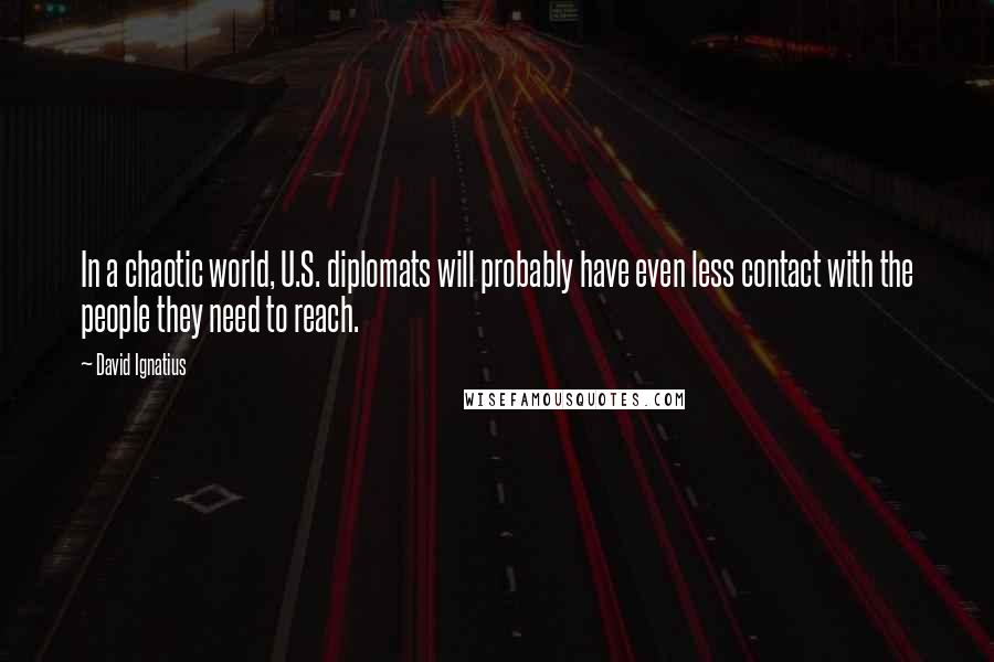 David Ignatius Quotes: In a chaotic world, U.S. diplomats will probably have even less contact with the people they need to reach.