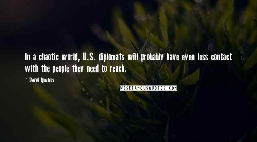 David Ignatius Quotes: In a chaotic world, U.S. diplomats will probably have even less contact with the people they need to reach.