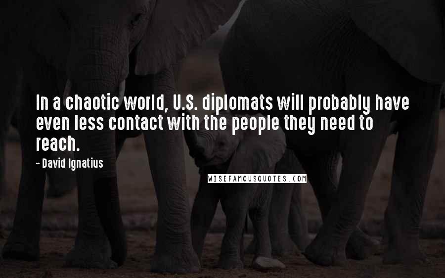 David Ignatius Quotes: In a chaotic world, U.S. diplomats will probably have even less contact with the people they need to reach.