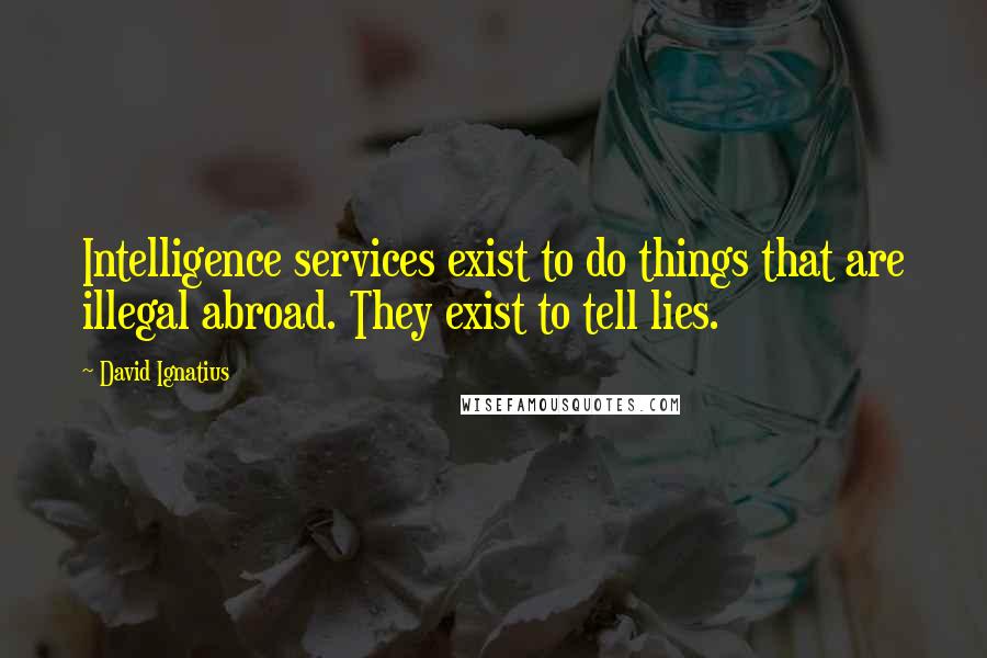 David Ignatius Quotes: Intelligence services exist to do things that are illegal abroad. They exist to tell lies.