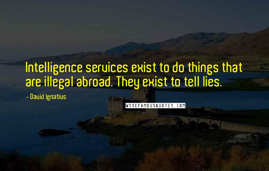 David Ignatius Quotes: Intelligence services exist to do things that are illegal abroad. They exist to tell lies.