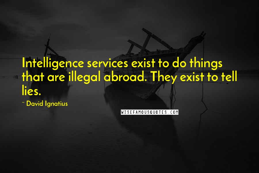 David Ignatius Quotes: Intelligence services exist to do things that are illegal abroad. They exist to tell lies.