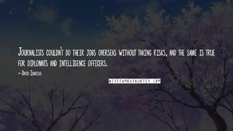 David Ignatius Quotes: Journalists couldn't do their jobs overseas without taking risks, and the same is true for diplomats and intelligence officers.