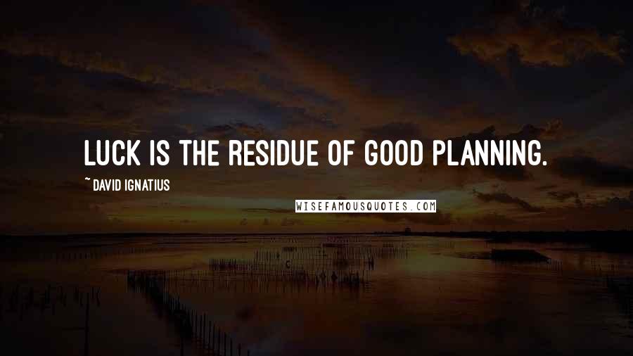 David Ignatius Quotes: Luck is the residue of good planning.