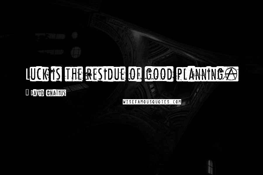David Ignatius Quotes: Luck is the residue of good planning.