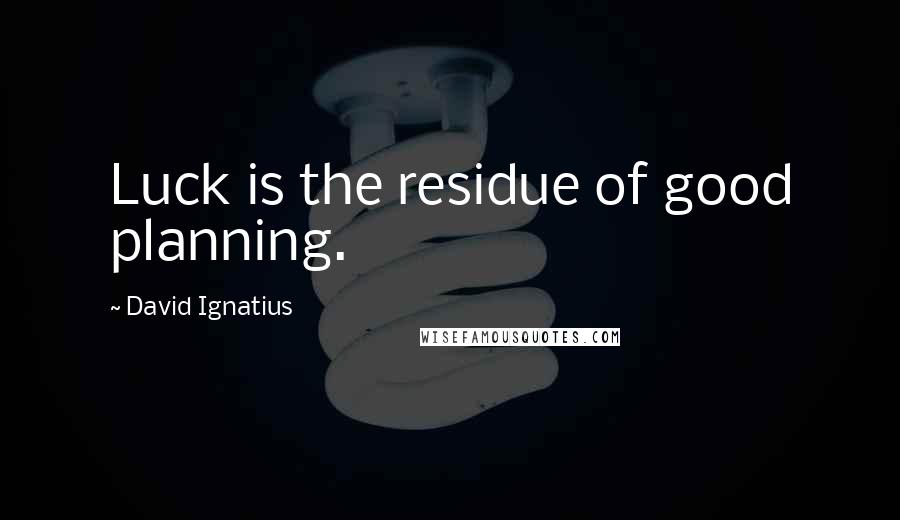 David Ignatius Quotes: Luck is the residue of good planning.