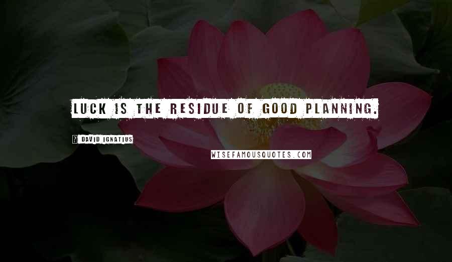 David Ignatius Quotes: Luck is the residue of good planning.