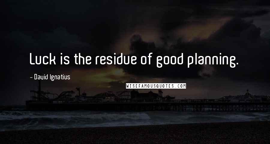 David Ignatius Quotes: Luck is the residue of good planning.